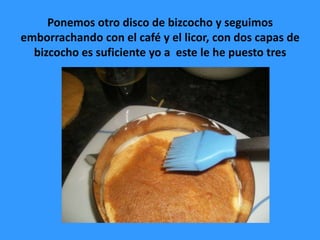 Ponemos otro disco de bizcocho y seguimos
emborrachando con el café y el licor, con dos capas de
  bizcocho es suficiente yo a este le he puesto tres
 