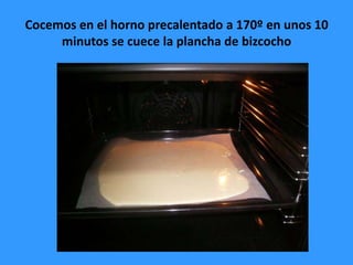 Cocemos en el horno precalentado a 170º en unos 10
     minutos se cuece la plancha de bizcocho
 