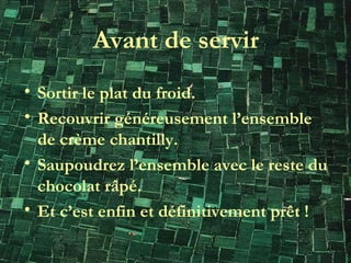 Avant de servir Sortir le plat du froid. Recouvrir généreusement l’ensemble de crème chantilly. Saupoudrez l’ensemble avec le reste du chocolat râpé. Et c’est enfin et définitivement prêt ! 