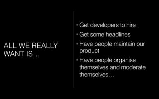 • Get developers to hire
• Get some headlines
• Have people maintain our
product
• Have people organise
themselves and moderate
themselves…
ALL WE REALLY
WANT IS…
 