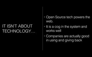 • Open Source tech powers the
web.
• It is a cog in the system and
works well
• Companies are actually good
in using and giving back
IT ISN’T ABOUT
TECHNOLOGY…
 