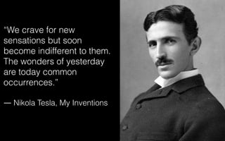 “We crave for new
sensations but soon
become indifferent to them.
The wonders of yesterday
are today common
occurrences.”
― Nikola Tesla, My Inventions
 