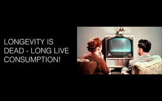 LONGEVITY IS
DEAD - LONG LIVE
CONSUMPTION!
 