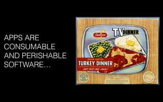 APPS ARE
CONSUMABLE
AND PERISHABLE
SOFTWARE…
 