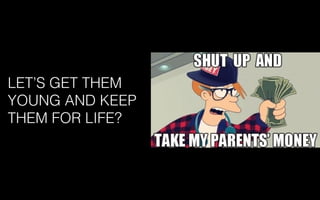 LET’S GET THEM
YOUNG AND KEEP
THEM FOR LIFE?
 