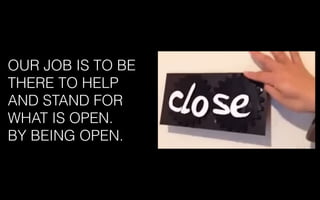 OUR JOB IS TO BE
THERE TO HELP
AND STAND FOR
WHAT IS OPEN.
BY BEING OPEN.
 