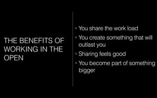 • You share the work load
• You create something that will
outlast you
• Sharing feels good
• You become part of something
bigger
THE BENEFITS OF
WORKING IN THE
OPEN
 