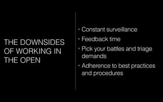 • Constant surveillance
• Feedback time
• Pick your battles and triage
demands
• Adherence to best practices
and procedures
THE DOWNSIDES
OF WORKING IN
THE OPEN
 