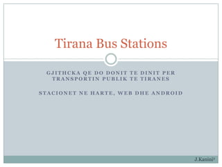 Tirana Bus Stations

 GJITHCKA QE DO DONIT TE DINIT PER
  TRANSPORTIN PUBLIK TE TIRANES

STACIONET NE HARTE, WEB DHE ANDROID




                                      J.Kanini2
 