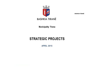 BASHKIA TIRANË
Municipality Tirana
STRATEGIC PROJECTS
APRIL 2015
 
