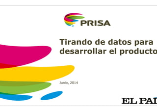 Tirando de datos para
desarrollar el producto
Junio, 2014
 