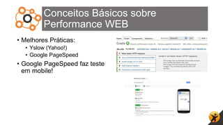 Conceitos Básicos sobre
Performance WEB
• Melhores Práticas:
• Yslow (Yahoo!)
• Google PageSpeed
• Google PageSpeed faz teste
em mobile!
 
