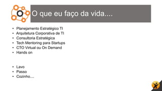 O que eu faço da vida....
• Planejamento Estratégico TI
• Arquitetura Corporativa de TI
• Consultoria Estratégica
• Tech Mentoring para Startups
• CTO Virtual ou On Demand
• Hands on
• Lavo
• Passo
• Cozinho....
 