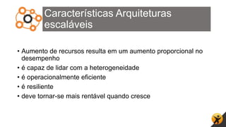 Características Arquiteturas
escaláveis
• Aumento de recursos resulta em um aumento proporcional no
desempenho
• é capaz de lidar com a heterogeneidade
• é operacionalmente eficiente
• é resiliente
• deve tornar-se mais rentável quando cresce
 