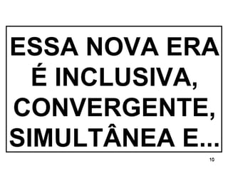 ESSA NOVA ERA É INCLUSIVA, CONVERGENTE, SIMULTÂNEA E... 