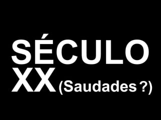 XX   ( Saudades   ?) SÉCULO 
