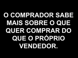 O COMPRADOR SABE MAIS SOBRE O QUE QUER COMPRAR DO QUE O PRÓPRIO VENDEDOR. 