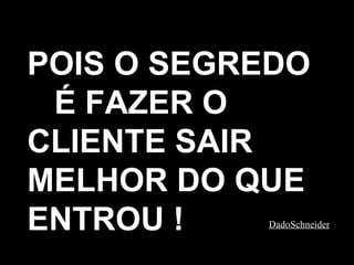 POIS O SEGREDO  É FAZER O CLIENTE SAIR MELHOR DO QUE ENTROU ! DadoSchneider 
