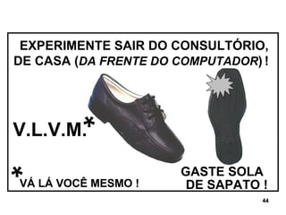 DE SAPATO !  EXPERIMENTE SAIR DO CONSULTÓRIO, DE CASA ( DA FRENTE DO COMPUTADOR )   !   GASTE SOLA V.L.V.M. * * VÁ LÁ VOCÊ MESMO ! 