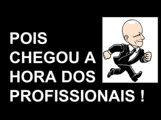 POIS CHEGOU A HORA DOS PROFISSIONAIS ! 