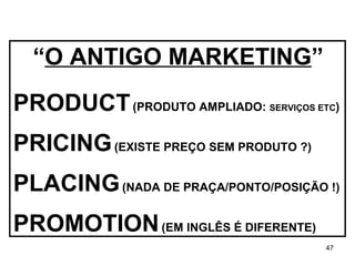 “ O ANTIGO MARKETING ” PRODUCT   (PRODUTO AMPLIADO:  SERVIÇOS ETC ) PRICING   (EXISTE PREÇO SEM PRODUTO ?)   PLACING   (NADA DE PRAÇA/PONTO/POSIÇÃO !) PROMOTION   (EM INGLÊS É DIFERENTE) 