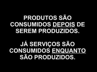 PRODUTOS SÃO CONSUMIDOS  DEPOIS  DE SEREM PRODUZIDOS. JÁ SERVIÇOS SÃO CONSUMIDOS  ENQUANTO  SÃO PRODUZIDOS. 