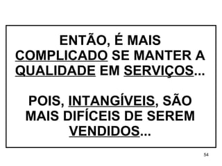 ENTÃO, É MAIS  COMPLICADO  SE MANTER A  QUALIDADE  EM  SERVIÇOS ... POIS,  INTANGÍVEIS , SÃO MAIS DIFÍCEIS DE SEREM  VENDIDOS ... 