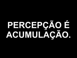 PERCEPÇÃO É ACUMULAÇÃO. 