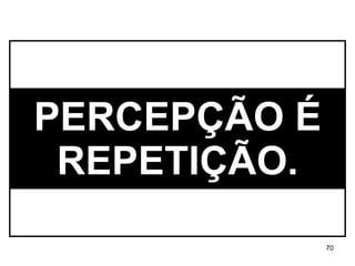 PERCEPÇÃO É REPETIÇÃO. 