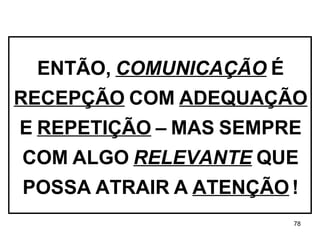 ENTÃO,   COMUNICAÇÃO   É RECEPÇÃO   COM   ADEQUAÇÃO E   REPETIÇÃO   –   MAS   SEMPRE COM   ALGO   RELEVANTE   QUE POSSA   ATRAIR   A   ATENÇÃO   ! 