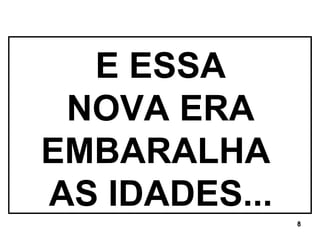 E ESSA NOVA ERA EMBARALHA  AS IDADES... 