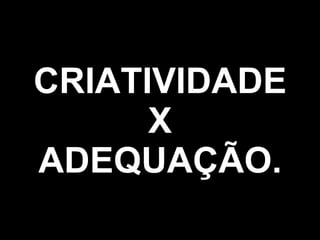 CRIATIVIDADE X ADEQUAÇÃO. 