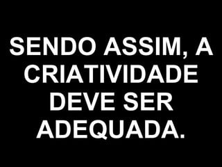 SENDO ASSIM, A CRIATIVIDADE DEVE SER ADEQUADA. 
