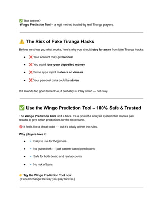 ✅The answer?​
Wingo Prediction Tool – a legit method trusted by real Tiranga players.
⚠️The Risk of Fake Tiranga Hacks
Before we show you what works, here’s why you should stay far away from fake Tiranga hacks:
●​ ❌Your account may get banned​
●​ ❌You could lose your deposited money​
●​ ❌Some apps inject malware or viruses​
●​ ❌Your personal data could be stolen​
If it sounds too good to be true, it probably is. Play smart — not risky.
✅Use the Wingo Prediction Tool – 100% Safe & Trusted
The Wingo Prediction Tool isn’t a hack. It’s a powerful analysis system that studies past
results to give smart predictions for the next round.
🎯It feels like a cheat code — but it’s totally within the rules.
Why players love it:
●​ 🔹Easy to use for beginners​
●​ 🔹No guesswork — just pattern-based predictions​
●​ 🔹Safe for both demo and real accounts​
●​ 🔹No risk of bans​
👉Try the Wingo Prediction Tool now​
(It could change the way you play forever.)
 