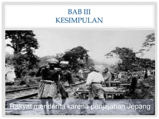 BAB III
KESIMPULAN
Rakyat menderita karena penjajahan Jepang
 