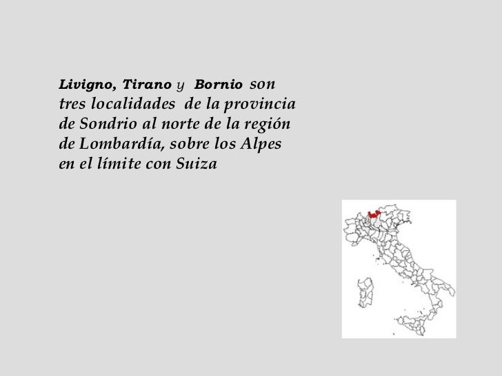 Livigno, Tirano  y   Bornio   son tres localidades  de la provincia de Sondrio al norte de la región de Lombardía, sobre l...