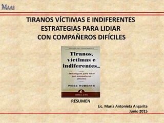 TIRANOS VÍCTIMAS E INDIFERENTES
ESTRATEGIAS PARA LIDIAR
CON COMPAÑEROS DIFÍCILES
RESUMEN
Lic. María Antonieta Angarita
Junio 2015
 