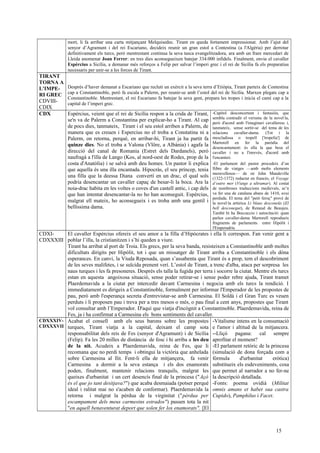 mort, li fa arribar una carta mitjançant Melquisedec. Tirant en queda fortament impressionat. Amb l’ajut del
senyor d’Agramunt i del rei Escariano, decideix reunir un gran estol a Contestina (a l'Algèria) per derrotar
definitivament els turcs, però mentrestant continua la seva tasca evangelitzadora, ara amb un frare mercedari de
Lleida anomenat Joan Ferrer: en tres dies aconsegueixen batejar 334.000 infidels. Finalment, envia el cavaller
Espèrcius a Sicília, a demanar més reforços a Felip per salvar l’imperi grec i el rei de Sicília fa els preparatius
necessaris per unir-se a les forces de Tirant.
TIRANT
TORNA A
L'IMPE-
RI GREC
CDVIII-
CDIX
Després d’haver demanat a Escariano que recluti un exèrcit a la seva terra d’Etiòpia, Tirant parteix de Contestina
cap a Constantinoble, però fa escala a Palerm, per reunir-se amb l’estol del rei de Sicília. Marxen plegats cap a
Constantinoble. Mentrestant, el rei Escariano fa batejar la seva gent, prepara les tropes i inicia el camí cap a la
capital de l’imperi grec.
CDX Espèrcius, veient que el rei de Sicília respon a la crida de Tirant,
se'n va de Palerm a Constantina per explicar-ho a Tirant. Al cap
de pocs dies, tanmateix, Tirant i el seu estol arriben a Palerm, de
manera que es creuen i Espercius no el troba a Constatina ni a
Palerm, on retorna, perquè, en arribar-hi, Tirant ja ha partit fa
quinze dies. No el troba a Valona (Vlöre, a Albània) i agafa la
direcció del canal de Romania (Estret dels Dardanels), però
naufragà a l'illa de Lango (Kos, al nord-oest de Rodes, prop de la
costa d'Anatòlia) i se salvà amb deu homes. Un pastor li explica
que aquella és una illa encantada. Hipocràs, el seu príncep, tenia
una filla que la deessa Diana convertí en un drac, el qual sols
podria desencantar un cavaller capaç de besar-li la boca. Ara la
noia-drac habita en les voltes o coves d'un castell antic, i cap dels
que han intentat desencantar-la no ho han aconseguit. Espèrcius,
malgrat ell mateix, ho aconsegueix i es troba amb una gentil i
bellíssima dama.
-Capítol desconcertant i fantasiós, que
sembla contradir el verisme de la novel·la,
però d'acord amb l'imaginari cavalleresc i,
tanmateix, sense sortir-se del tema de les
relacions cavaller-dama. (Tot i la
mescladissa o tropell ['tropelía'] de
Martorell en fer la paròdia del
desencantament: és ella la que besa el
cavaller i no a l'inrevès, d'acord amb
l'encanteri.
-El parlament del pastor procedeix d’un
llibre de viatges —amb molts elements
meravellosos— de sir John Mandeville
(1322-1372) redactat en francès, el Voyage
d’outre mer (Viatge a ultramar). Al costat
de nombroses traduccions medievals, se’n
va fer una de catalana abans de 1410, avui
perduda. El tema del "petó feroç" provè de
la novel·la artúrica Li blaus desconeüs (El
bell desconegut), de Renaud de Beaujeu.
També hi ha Boccaccio i autocitació: quan
parlen cavaller-dama Martorell reprodueix
fragments de parlaments entre Hipòlit i
l'Emperadriu
CDXI-
CDXXXIII
El cavaller Espèrcius ofereix el seu amor a la filla d’Hipòcrates i ella li correspon. Fan venir gent a
poblar l’illa, la cristianitzen i s’hi queden a viure.
Tirant ha arribat al port de Troia. Els grecs, per la seva banda, resisteixen a Constantinoble amb moltes
dificultats dirigits per Hipòlit, tot i que un missatger de Tirant arriba a Constantinoble i els dóna
esperances. En canvi, la Viuda Reposada, quan s’assabenta que Tirant és a prop, tem el descobriment
de les seves malifetes, i se suïcida prenent verí. L’estol de Tirant, a trenc d'alba, ataca per sorpresa les
naus turques i les fa presoneres. Després els talla la fugida per terra i socorre la ciutat. Mentre els turcs
estan en aquesta angoixosa situació, sense poder retirar-se i sense poder rebre ajuda, Tirant tramet
Plaerdemavida a la ciutat per intercedir davant Carmesina i negocia amb els turcs la rendició. I
immediatament es dirigeix a Constantinoble, formalment per informar l'Emperador de les propostes de
pau, però amb l'esperança secreta d'entrevistar-se amb Carmesina. El Soldà i el Gran Turc es veuen
perduts i li proposen pau i treva per a tres mesos o més, o pau final a cent anys, propostes que Tirant
vol consultar amb l’Emperador. D'aquí que viatja d'incògnit a Constantinoble. Plaerdemavida, reina de
Fes, ja i ha confirmat a Carmesina els bons sentiments del cavaller.
CDXXXIV-
CDXXXVII
Acabat el consell amb els seus barons sobre les propostes
turques, Tirant viatja a la capital, deixant el camp sota
responsabilitat dels reis de Fes (senyor d'Agramunt) i de Sicília
(Felip). Fa les 20 milles de distància de fosc i hi arriba a les deu
de la nit. Acudeix a Plaerdemavida, reina de Fes, que li
recomana que no perdi temps i obtingui la victòria que anhelada
sobre Carmesina al llit. Fent-li ella de mitjançera, fa venir
Carmesina a dormir a la seva estança i els dos enamorats
poden, finalment, mantenir relacions tranquils, malgrat les
queixes d'urbanitat i un cert desencís final de la princesa ("Açò
és el que jo tant desitjava?") que acaba desmaiada (potser perquè
ideal i ralitat mai no s'acaben de conformar). Plaerdemavida la
retorna i malgrat la pèrdua de la virginitat ("pèrdua per
escampament dels meus carmesins estrados") passen tota la nit
"en aquell benaventurat deport que solen fer los enamorats". [El
-Vitalisme intens en la consumació
e l'amor i altitud de la mitjancera.
--Lliçó pagana: cal sempre
aprofitar el moment?
-El parlament retòric de la princesa
(simulació de dona forçada com a
fórmula d'urbanitat eròtica)
substitueix els esdeveniments, cosa
que permet al narrador a no fer-ne
la descripció detallada.
-Fonts: poema ovidià (Militat
omnis amans et habet sua castra
Cupido), Pamphilus i Facet.
15
 