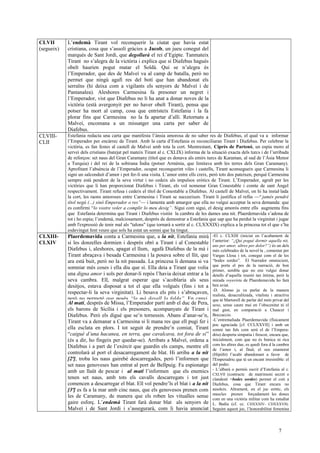 CLVII
(segueix)
L’endemà Tirant vol reconquerir la ciutat que havia estat
cristiana, cosa que s’assolí gràcies a Jacob, un jueu conegut del
marquès de Sant Jordi, que degollarà el rei d’Egipte. Tanmateix
Tirant no s’alegra de la victòria i explica que si Diafebus hagués
obeït haurien pogut matar el Soldà. Qui se n’alegra és
l’Emperador, que des de Malveí va al camp de batalla, però no
permet que ningú agafi res del botí que han abandonat els
serraïns (hi deixa com a vigilants els senyors de Malveí i de
Pantanalea). Aleshores Carmesina fa presoner un negret i
l’Emperador, vist que Diafebus no li ha anat a donar noves de la
victòria (està avergonyit per no haver obeït Tirant), pensa que
potser ha mort al camp, cosa que entristeix Estefania i la fa
plorar fins que Carmesina no la fa apartar d’allí. Retornats a
Malveí, encomana a un missatger una carta per saber de
Diafebus.
CLVIII-
CLII
Estefania redacta una carta que manifesta l’ànsia amorosa de no saber res de Diafebus, el qual va a informar
l’Emperador per encàrrec de Tirant. Amb la carta d’Estefania es reconciliaran Tirant i Diafebus. Per celebrar la
victòria, es fan festes al castell de Malveí amb tota la cort. Mentrestant, Ciprès de Partenó, un espia moro al
servei dels cristians (batejat pel mateix Tirant al c. CXLIX) informa de la situació exacta dels turcs i de l’arribada
de reforços: set naus del Gran Caramany (títol que es donava als emirs turcs de Karaman, al sud de l’Àsia Menor
a Turquia) i del rei de la sobirana Índia (potser Armènia, que limitava amb les terres dels Gran Caramany).
Aprofitant l’absència de l’Emperador, ocupat reconquerint viles i castells, Tirant aconsegueix que Carmesina li
signi un salconduit d’amor i pot fer-li una visita. L’amor entre ells creix, però tots dos pateixen, perquè Carmesina
sempre està pendent de la seva virtut i no cedeix als impulsos eròtics de Tirant. L’Emperador, agraït per les
victòries que li han proporcionat Diafebus i Tirant, els vol nomenar Gran Conestable i comte de sant Àngel
respectivament. Tirant refusa i cedeix el títol de Conestable a Diafebus. Al castell de Malveí, on hi ha instal·lada
la cort, les raons amoroses entre Carmesina i Tirant se succeeixen. Tirant li justifica el refús —“jamés pendré
títol negú (...) sinó Emperador o res”— i lamenta amb amargor que ella no vulgui acceptar la seva demanda: que
es confirmi “lo vostre voler a complir lo meu desig”. Sigui com sigui, el desig amorós entre ells augmenta fins
que Estefania determina que Tirant i Diafebus visitin la cambra de les dames una nit. Plaerdemavida s’adona de
tot i ho espia; l’endemà, malciosament, després de demostrar a Estefania que sap que ha perdut la virginitat i jugar
amb l'expressió de tenir mal als "talons" (que tornarà a sortir al c. CLXXXIX) explica a la princesa tot el que s’ha
esdevingut fent veure que sols ha estat un somni que ha tingut.
CLXIII-
CLXIV
Plaerdemavida conta a Carmesina que, a la nit, Estefania mirà
si les donzelles dormien i després obrí a Tirant i al Conestable
Diafebus i, aleshores, apagat el llum, agafà Diafebus de la mà i
Tirant abraçava i besada Carmesina i la posava sobre el llit, que
ara està buit, però no la nit passada. La princesa li demana si va
somniar més coses i ella diu que sí. Ella deia a Tirant que volia
una digna amor i sols per donar-li repòs l’havia deixat entrar a la
seva cambra. Ell, malgrat esperar que s’acoblaria als seus
desitjos, estava disposat a tot el que ella volgués (fins i tot a
respectar-li la seva virginitat). Li besava els pits i s’abraçaven,
però no permeté que posés “la mà davall la falda”. En canvi,
Al matí, després de Missa, l’Emperador partí amb el duc de Pera,
els barons de Sicília i els presoners, acompanyats de Tirant i
Diafebus. Però els digué que se’n tornessin. Abans d’anar-se’n,
Tirant va a demanar a Carmesina si li mana res que ell pugi fer i
ella esclata en plors. I tot seguit de prendre’n comiat, Tirant
“caigué d’una hacanea, en terra, que cavalcava, tot fora de si”
(és a dir, ho fingeix per quedar-se). Arribats a Malveí, ordena a
Diafebus i a part de l’exèrcit que guardin els camps, mentre ell
controlarà al port el desacarregament de blat. Hi arriba a la nit
[2ª], troba les naus gairebé descarregades, però l’informen que
set naus genoveses han entrat al port de Bellpuig. Fa espionatge
amb un llaüt de pescar i al matí l’informen que els enemics
tenen set naus, amb tots els cavalls descarregats i tot just
comencen a descarregar el blat. Ell vol pendre’ls el blat i a la nit
[3ª] es fa a la mar amb cinc naus, que els genovesos prenen com
les de Caramany, de manera que els roben les vitualles sense
gaire esforç. L’endemà Tirant farà donar blat als senyors de
Malveí i de Sant Jordi i s’assegurarà, com li havia anunciat
-El c. CLXIII (iniciat en l’acabament de
l’anterior: “¿Qui pogué dormir aquella nit,
uns per amor, altres per dolor?”) és un dels
més celebrades de la novel·la , comentat per
Vargas Llosa i tot, conegut com el de les
“bodes sordes”. El Narrador omniscient,
que porta el pes de la narració, de bon
primer, sembla que no ens vulgui donar
detalls d’aquella reunió tan íntima, però la
mirada voyerista de Plaerdemavida ho farà
ben aviat.
-D. Alonso ja va parlar de la manera
realista, desacralitzada, vitalista i atractiva
que té Martorell de parlar del món privat del
sexe, sense caure mai en l’obscenitat ni el
mal gust, en comparació a Chaucer i
Boccaccio.
-L’entremaliada Plaerdemavida (físicament
poc agraciada [cf. CCLXXVII] i amb un
somni tan fals com serà el de l’Empera-
driu) desperta simpatia i frescor, encara que,
inicialment, com que no és bonica ni rica
com les altres due, es quedi fora d la cambra
de l’amor i, al final, el seu enamorat
(Hipòlit) l’acabi abandonant a favor de
l'Emperadriu que té un encant irresistible: el
del poder.
- L’albarà o permís escrit d’Estefania al c.
CXLVII (contracte de matrimoni secret o
clandestí =bodes sordes) permet el coit a
Diafebus, cosa que Tirant encara no
assoleix. Altrament, en el joc eròtic, els
mascles prenen forçadament les dones
com en una victòria militar com ha estudiat
L. Badia (cf. cc. CDXXXIV- CDXXXVII).
Seguint aquest joc, l’honorabilitat femenina
7
 