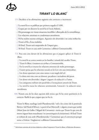 Curs	
  2011-­‐2012	
  


                                                                                                                                                                                                                                   TIRANT LO BLANC*

                                                                                                                                                                                                                                                      	
  




                                                                                                                                                                                                                                                                         	
  




                                                                                                                                                                                                                                                                                	
  




                                                                                                                                                                                                                                                                                   	
  
	
  	
  	
  	
  	
  	
  	
  	
  	
  	
  	
  	
  	
  	
  	
  	
  	
  	
  	
  	
  	
  	
  	
  	
  	
  	
  	
  	
  	
  	
  	
  	
  	
  	
  	
  	
  	
  	
  	
  	
  	
  	
  	
  	
  	
  	
  	
  	
  	
  	
  	
  	
  	
  	
  	
  	
  
*	
  *Activitats	
  extretes	
  de	
  la	
  Guia	
  didàctica	
  sobre	
  l’exposició	
  Tirant	
  lo	
  Blanc,	
  d’Edicions	
  Bromera.	
  
 