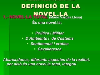 2.-  Tirant lo Blanc   de Joanot Martorell   DEFINICIÓ DE LA NOVEL.LA 1.- NOVEL·LA TOTAL  (Mario Vargas Llosa) És una novel.la:  Política i Militar D’Ambients i  de Costums Sentimental i eròtica Cavalleresca Abarca,doncs, diferents aspectes de la realitat, per això és una novel.la total, integral 