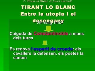 2.-  Tirant lo Blanc   de Joanot Martorell   TIRANT LO BLANC Entre la utopia i el desengany 29 maig 1453     Caiguda de  Constantinoble  a mans dels turcs Es renova  l’ esperit de croada : els cavallers la defensen, els poetes la canten 