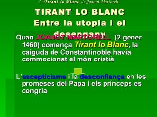 2.-  Tirant lo Blanc   de Joanot Martorell   TIRANT LO BLANC Entre la utopia i el desengany Quan  JOANOT MARTORELL   (2 gener 1460) comença  Tirant lo Blanc , la caiguda de Constantinoble havia commocionat el món cristià L’ escepticisme  i la  desconfiança  en les promeses del Papa i els prínceps es congria 