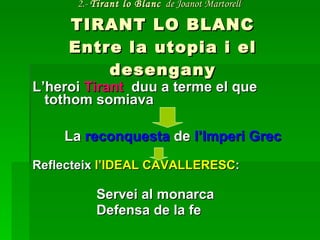 2.-  Tirant lo Blanc   de Joanot Martorell   TIRANT LO BLANC Entre la utopia i el desengany L’heroi  Tirant  duu a terme el que tothom somiava La  reconquesta  de  l’Imperi Grec Reflecteix  l’IDEAL CAVALLERESC : Servei al monarca Defensa de la fe 