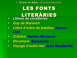 2.-  Tirant lo Blanc   de Joanot Martorell   LES FONTS LITERÀRIES Llibres de cavalleries Guy de Warwich Llibre d’arbre de batalles   Ramon Llull Crònica   Ramon Muntaner Decameró   Boccaccio Voyage d’outre mer   John Mandeville 