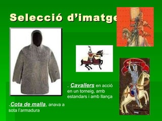 Selecció d’imatges . Cota de malla ,  anava a sota l’armadura .  Cavallers   en acció en un torneig, amb estandars i amb llança  