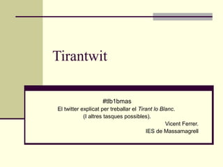 Tirantwit 
#tlb1bmas 
El twitter explicat per treballar el Tirant lo Blanc. 
(I altres tasques possibles). 
Vicent Ferrer. 
IES de Massamagrell 
 