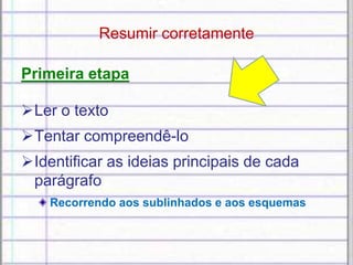 Resumir corretamente
Primeira etapa
Ler o texto
Tentar compreendê-lo
Identificar as ideias principais de cada
parágrafo
Recorrendo aos sublinhados e aos esquemas
 
