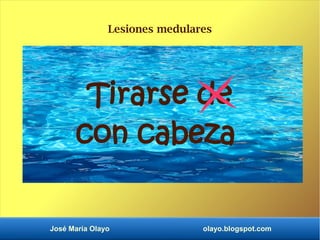 José María Olayo olayo.blogspot.com
Tirarse de
con cabeza
Lesiones medulares
 