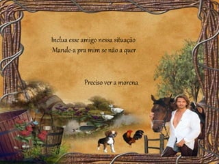 Inclua esse amigo nessa situação
Mande-a pra mim se não a quer
Preciso ver a morena
 